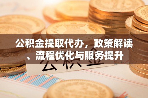 定海公积金提取代办，政策解读、流程优化与服务提升