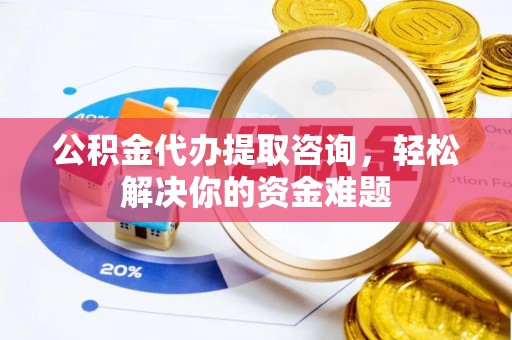 定海公积金代办提取咨询，轻松解决你的资金难题