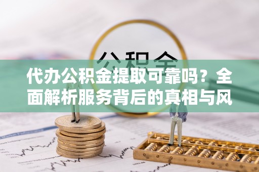 定海代办公积金提取可靠吗？全面解析服务背后的真相与风险