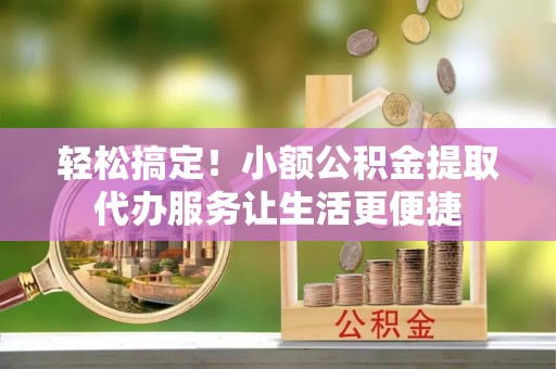 定海轻松搞定！小额公积金提取代办服务让生活更便捷