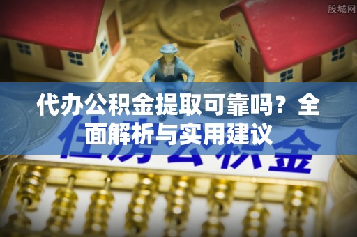定海代办公积金提取可靠吗？全面解析与实用建议