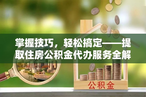 定海掌握技巧，轻松搞定——提取住房公积金代办服务全解析