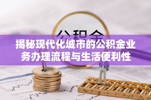 定海揭秘现代化城市的公积金业务办理流程与生活便利性