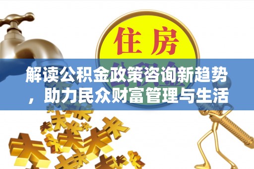 定海解读公积金政策咨询新趋势，助力民众财富管理与生活规划