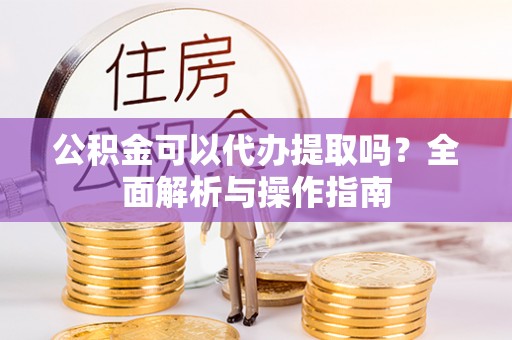 定海公积金可以代办提取吗？全面解析与操作指南