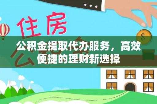 定海公积金提取代办服务，高效便捷的理财新选择