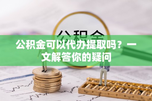 定海公积金可以代办提取吗？一文解答你的疑问
