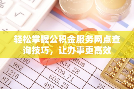 定海轻松掌握公积金服务网点查询技巧，让办事更高效