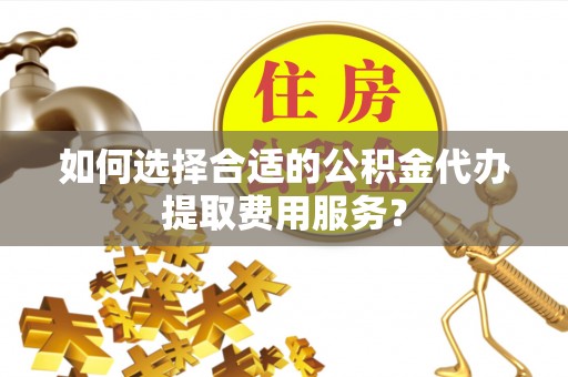 定海如何选择合适的公积金代办提取费用服务？