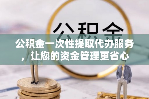 定海公积金一次性提取代办服务，让您的资金管理更省心