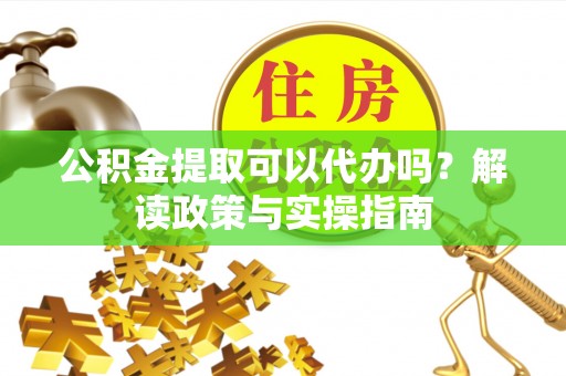 定海公积金提取可以代办吗？解读政策与实操指南