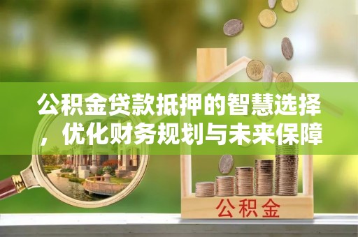 定海公积金贷款抵押的智慧选择，优化财务规划与未来保障