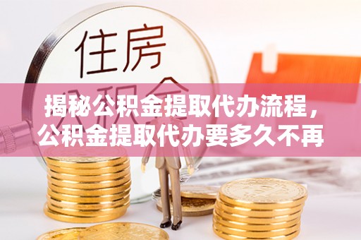 定海揭秘公积金提取代办流程，公积金提取代办要多久不再迷茫