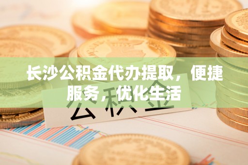 定海长沙公积金代办提取，便捷服务，优化生活
