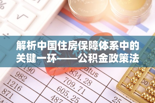 定海解析中国住房保障体系中的关键一环——公积金政策法规的演变与影响