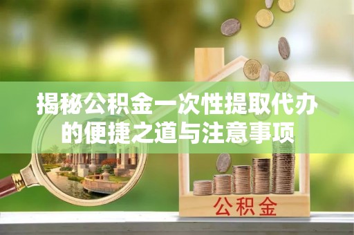 定海揭秘公积金一次性提取代办的便捷之道与注意事项