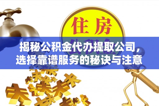 定海揭秘公积金代办提取公司，选择靠谱服务的秘诀与注意事项