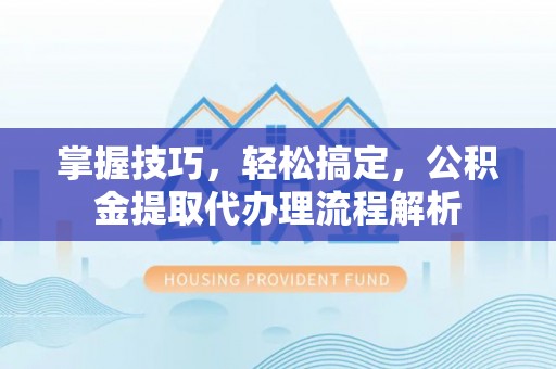 定海掌握技巧，轻松搞定，公积金提取代办理流程解析