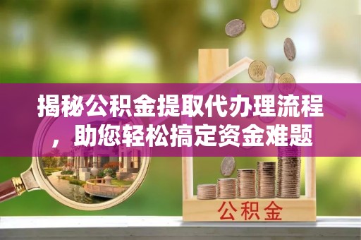 定海揭秘公积金提取代办理流程，助您轻松搞定资金难题