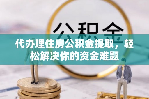 定海代办理住房公积金提取，轻松解决你的资金难题