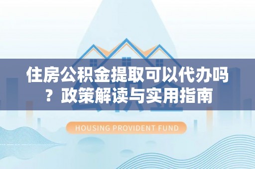 定海住房公积金提取可以代办吗？政策解读与实用指南