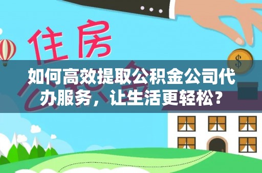 定海如何高效提取公积金公司代办服务，让生活更轻松？