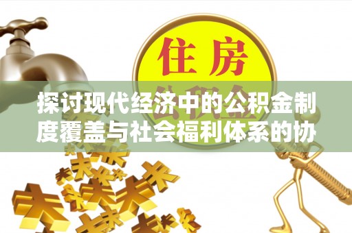 定海探讨现代经济中的公积金制度覆盖与社会福利体系的协同发展