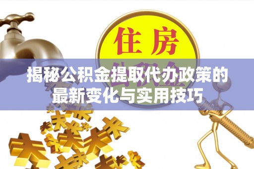 定海揭秘公积金提取代办政策的最新变化与实用技巧