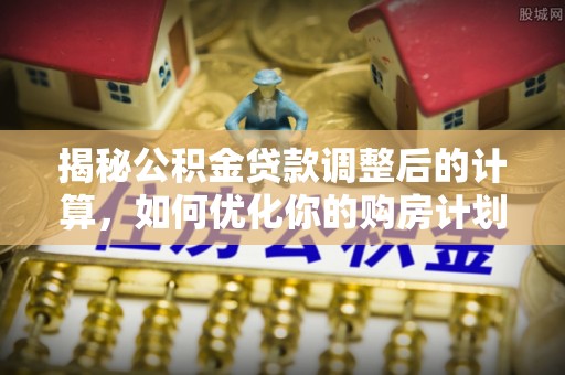 定海揭秘公积金贷款调整后的计算，如何优化你的购房计划