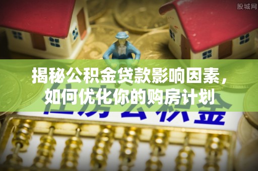 定海揭秘公积金贷款影响因素，如何优化你的购房计划