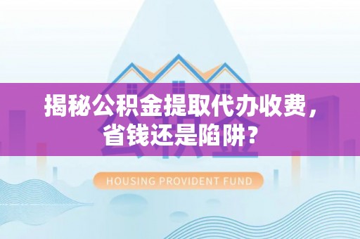 定海揭秘公积金提取代办收费，省钱还是陷阱？