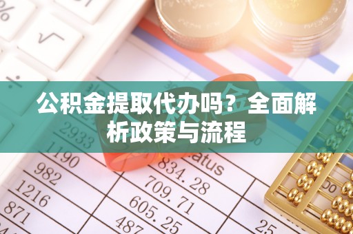 定海公积金提取代办吗？全面解析政策与流程