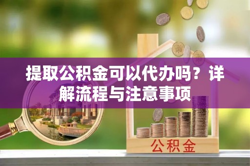 定海提取公积金可以代办吗？详解流程与注意事项