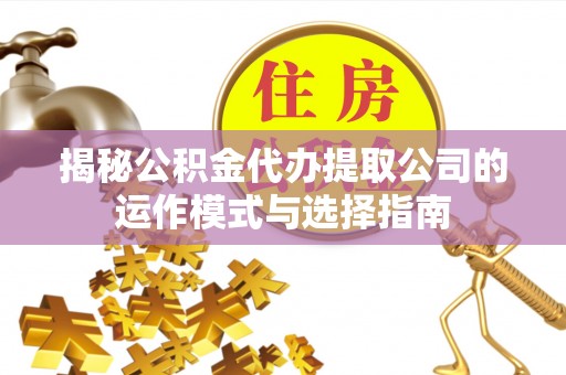 定海揭秘公积金代办提取公司的运作模式与选择指南