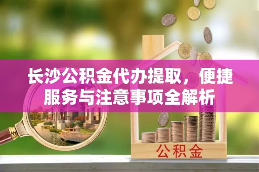 定海长沙公积金代办提取，便捷服务与注意事项全解析