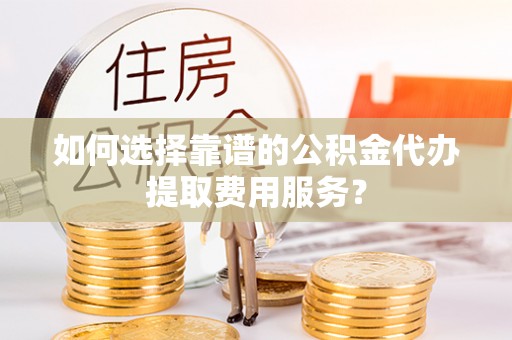 定海如何选择靠谱的公积金代办提取费用服务？