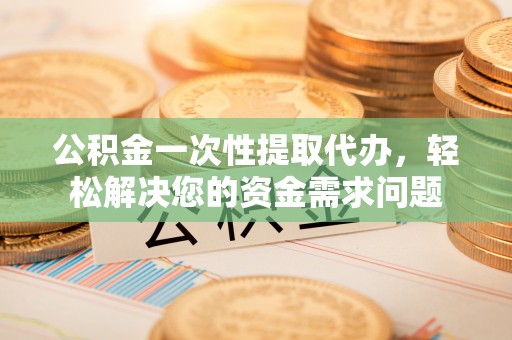 定海公积金一次性提取代办，轻松解决您的资金需求问题