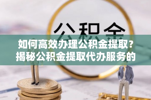 定海如何高效办理公积金提取？揭秘公积金提取代办服务的优势与注意事项