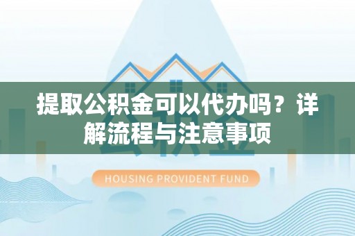 定海提取公积金可以代办吗？详解流程与注意事项