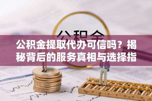 定海公积金提取代办可信吗？揭秘背后的服务真相与选择指南