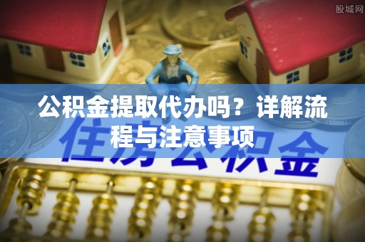 定海公积金提取代办吗？详解流程与注意事项