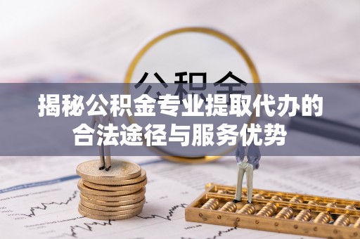 定海揭秘公积金专业提取代办的合法途径与服务优势