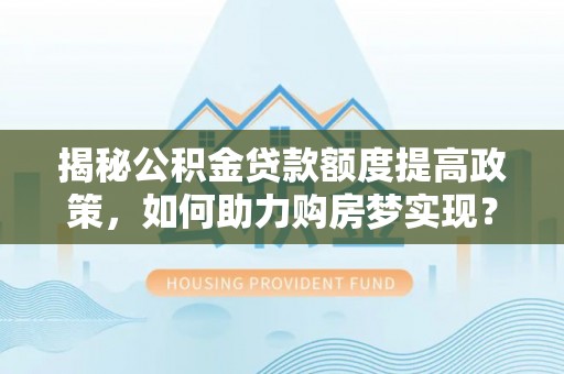 定海揭秘公积金贷款额度提高政策，如何助力购房梦实现？