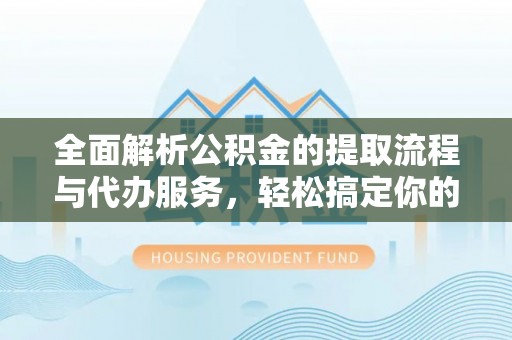 定海全面解析公积金的提取流程与代办服务，轻松搞定你的公积金咨询代办提取