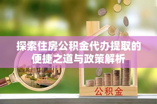 定海探索住房公积金代办提取的便捷之道与政策解析