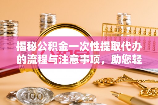 定海揭秘公积金一次性提取代办的流程与注意事项，助您轻松搞定财务规划