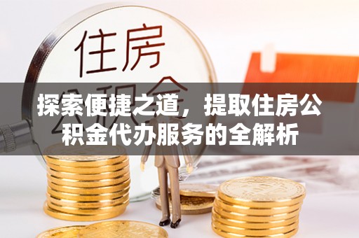 定海探索便捷之道，提取住房公积金代办服务的全解析