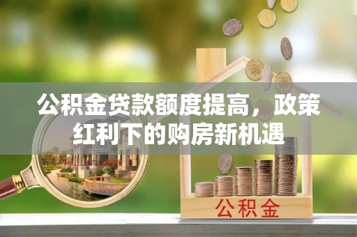定海公积金贷款额度提高，政策红利下的购房新机遇