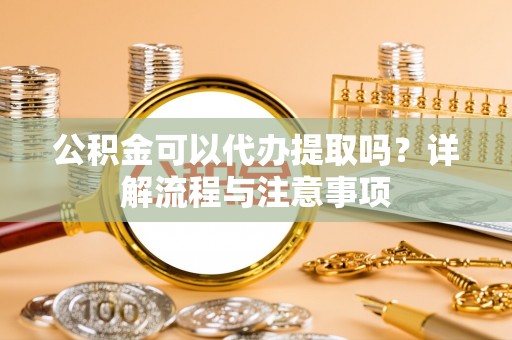 定海公积金可以代办提取吗？详解流程与注意事项