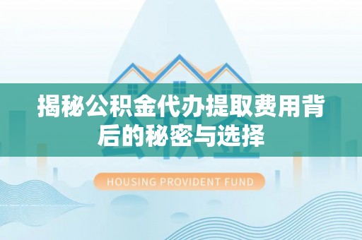 定海揭秘公积金代办提取费用背后的秘密与选择